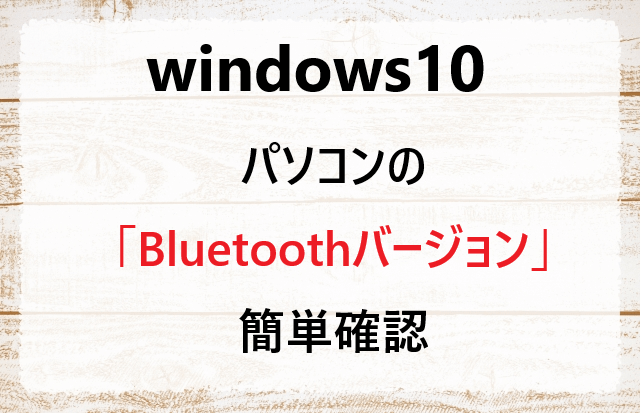 自分のパソコン（windows10）のBluetoothバージョンを簡単に確認する方法